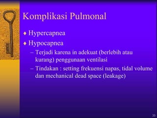 33
Komplikasi Pulmonal
 Hypercapnea
 Hypocapnea
– Terjadi karena in adekuat (berlebih atau
kurang) penggunaan ventilasi
– Tindakan : setting frekuensi napas, tidal volume
dan mechanical dead space (leakage)
 