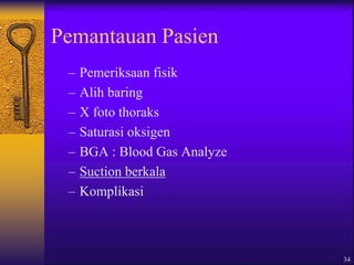 34
Pemantauan Pasien
– Pemeriksaan fisik
– Alih baring
– X foto thoraks
– Saturasi oksigen
– BGA : Blood Gas Analyze
– Suction berkala
– Komplikasi
 