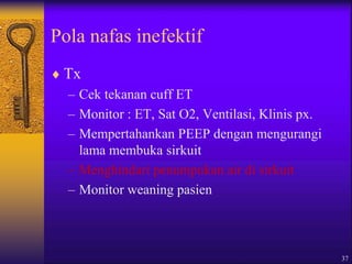 37
Pola nafas inefektif
 Tx
– Cek tekanan cuff ET
– Monitor : ET, Sat O2, Ventilasi, Klinis px.
– Mempertahankan PEEP dengan mengurangi
lama membuka sirkuit
– Menghindari penumpukan air di sirkuit
– Monitor weaning pasien
 