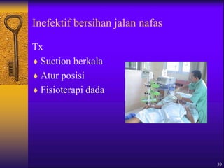 39
Inefektif bersihan jalan nafas
Tx
 Suction berkala
 Atur posisi
 Fisioterapi dada
 