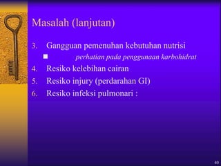 40
Masalah (lanjutan)
3. Gangguan pemenuhan kebutuhan nutrisi
 perhatian pada penggunaan karbohidrat
4. Resiko kelebihan cairan
5. Resiko injury (perdarahan GI)
6. Resiko infeksi pulmonari :
 