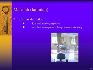 41
Masalah (lanjutan)
7. Cemas dan takut
 Komunikasi dengan pasien
 memberi kesempatan keluarga untuk berkunjung
 