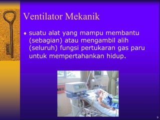 9
Ventilator Mekanik
 suatu alat yang mampu membantu
(sebagian) atau mengambil alih
(seluruh) fungsi pertukaran gas paru
untuk mempertahankan hidup.
 