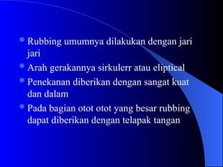 Rubbing umumnya dilakukan dengan jari
jari
Arah gerakannya sirkulerr atau eliptical
Penekanan diberikan dengan sangat kuat
dan dalam
Pada bagian otot otot yang besar rubbing
dapat diberikan dengan telapak tangan
 