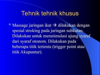 Tehnik tehnik khusus
Tehnik tehnik khusus
Massage jaringan ikat  dilakukan dengan
spesial stroking pada jaringan subkutan.
Dilakukan untuk menstimulasi ujung syaraf
dari syaraf otonom. Dilakukan pada
beberapa titik tertentu (trigger point atau
titik Akupuntur).
 