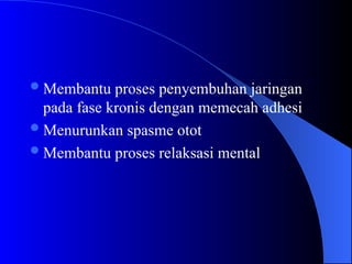 Membantu proses penyembuhan jaringan
pada fase kronis dengan memecah adhesi
Menurunkan spasme otot
Membantu proses relaksasi mental
 