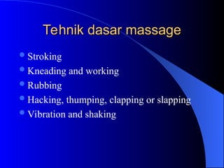 Tehnik dasar massage
Tehnik dasar massage
Stroking
Kneading and working
Rubbing
Hacking, thumping, clapping or slapping
Vibration and shaking
 