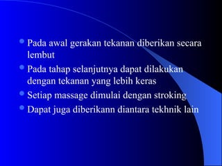 Pada awal gerakan tekanan diberikan secara
lembut
Pada tahap selanjutnya dapat dilakukan
dengan tekanan yang lebih keras
Setiap massage dimulai dengan stroking
Dapat juga diberikann diantara tekhnik lain
 