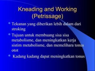 Kneading and Working
Kneading and Working
(Petrissage)
(Petrissage)
Tekanan yang diberikan lebih dalam dari
stroking
Tujuan untuk membuang sisa sisa
metabolisme, dan meningkatkan kerja
sistim metabolisme, dan memelihara tonus
otot
 Kadang kadang dapat meningkatkan tonus
 
