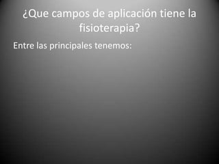 ¿Que campos de aplicación tiene la
fisioterapia?
Entre las principales tenemos:
 