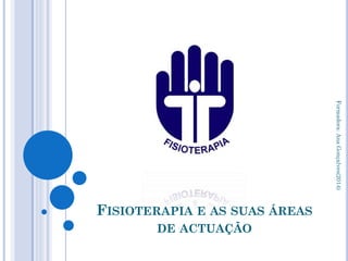 FISIOTERAPIA E AS SUAS ÁREAS
DE ACTUAÇÃO
Formadora:AnaGonçalves(2014)
 