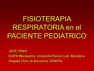 FISIOTERAPIA
RESPIRATORIA en el
PACIENTE PEDIATRICO
Jordi Vilaró
EUIFN Blanquerna, Universitat Ramon Llull, Barcelona
Hospital Clínic de Barcelona, IDIBAPS
 