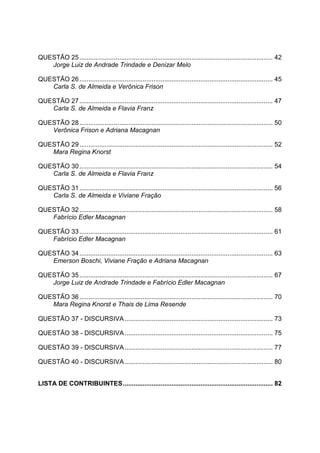 QUESTÃO 25 ........................................................................................................... 42
   Jorge Luiz de Andrade Trindade e Denizar Melo

QUESTÃO 26 ........................................................................................................... 45
   Carla S. de Almeida e Verônica Frison

QUESTÃO 27 ........................................................................................................... 47
   Carla S. de Almeida e Flavia Franz

QUESTÃO 28 ........................................................................................................... 50
   Verônica Frison e Adriana Macagnan

QUESTÃO 29 ........................................................................................................... 52
   Mara Regina Knorst

QUESTÃO 30 ........................................................................................................... 54
   Carla S. de Almeida e Flavia Franz

QUESTÃO 31 ........................................................................................................... 56
   Carla S. de Almeida e Viviane Fração

QUESTÃO 32 ........................................................................................................... 58
   Fabrício Edler Macagnan

QUESTÃO 33 ........................................................................................................... 61
   Fabrício Edler Macagnan

QUESTÃO 34 ........................................................................................................... 63
   Emerson Boschi, Viviane Fração e Adriana Macagnan

QUESTÃO 35 ........................................................................................................... 67
   Jorge Luiz de Andrade Trindade e Fabrício Edler Macagnan

QUESTÃO 36 ........................................................................................................... 70
   Mara Regina Knorst e Thais de Lima Resende

QUESTÃO 37 - DISCURSIVA .................................................................................. 73

QUESTÃO 38 - DISCURSIVA .................................................................................. 75

QUESTÃO 39 - DISCURSIVA .................................................................................. 77

QUESTÃO 40 - DISCURSIVA .................................................................................. 80


LISTA DE CONTRIBUINTES ................................................................................... 82
 