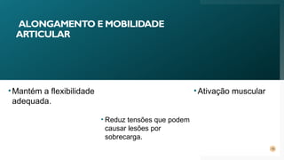 ALONGAMENTO E MOBILIDADE
ARTICULAR
15
•Mantém a flexibilidade
adequada.
• Reduz tensões que podem
causar lesões por
sobrecarga.
•Ativação muscular
 