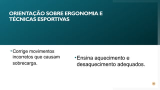 ORIENTAÇÃO SOBRE ERGONOMIA E
TÉCNICAS ESPORTIVAS
16
•Corrige movimentos
incorretos que causam
sobrecarga.
•Ensina aquecimento e
desaquecimento adequados.
 