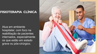 6
FISIOTERAPIA CLÍNICA
Atua em ambiente
hospitalar, com foco na
reabilitação de pacientes
internados, especialmente
os que estão em estado
grave ou pós-cirúrgico.
 