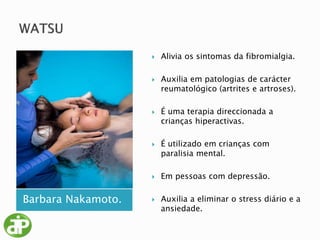 Barbara Nakamoto.
 Alivia os sintomas da fibromialgia.
 Auxilia em patologias de carácter
reumatológico (artrites e artroses).
 É uma terapia direccionada a
crianças hiperactivas.
 É utilizado em crianças com
paralisia mental.
 Em pessoas com depressão.
 Auxilia a eliminar o stress diário e a
ansiedade.
 