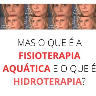 MAS O QUE É A
FISIOTERAPIA
AQUÁTICA E O QUE É
HIDROTERAPIA?
 