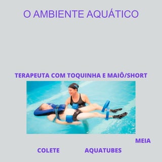 O AMBIENTE AQUÁTICO
COLETE AQUATUBES
TERAPEUTA COM TOQUINHA E MAIÔ/SHORT
MEIA
 