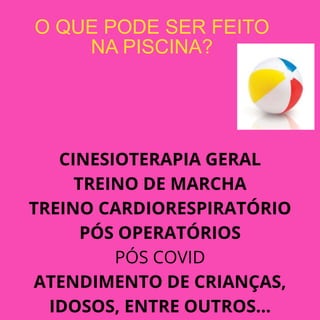 O QUE PODE SER FEITO
NA PISCINA?
CINESIOTERAPIA GERAL
TREINO DE MARCHA
TREINO CARDIORESPIRATÓRIO
PÓS OPERATÓRIOS
PÓS COVID
ATENDIMENTO DE CRIANÇAS,
IDOSOS, ENTRE OUTROS...
 