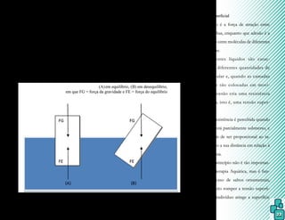 22
O metacentro que, segundo Ruoti, Morris e Cole (2000, pg 341), “refere-se à teoria do
equilíbrio de qualquer objeto flutuando na água”, não é uma propriedade física da água, mas é
um fenômeno importante na Hidroterapia, pois alguns pacientes possuem diferenças de com-
posição corporal entre segmentos ou hemídios corporais, como, por exemplo, a diferença de
tônus muscular, em tecidos moles ou ossos, e amputações. Entretanto, Caromano e Nowotny
(2002, pg 3) citam que “se os centros não estiverem na mesma linha vertical, as duas forças
atuando sobre o corpo farão com que ele gire até atingir uma posição de equilíbrio estável”.
Figura 4.
3.1.3 Tensão superficial
Coesão é a força de atração entre
moléculas vizinhas, enquanto que adesão é a
força de atração entre moléculas de diferentes
tipos de matérias.
Diferentes líquidos são carac-
terizados por diferentes quantidades de
atração molecular e, quando as camadas
de um líquido são colocadas em movi-
mentação, a coesão cria uma resistência
ao movimento, isto é, uma tensão super-
ficial.
Essa resistência é percebida quando
um segmento está parcialmente submerso, e
é pequena, além de ser proporcional ao ta-
manho do corpo a sua distância em relação à
superfície da água.
Esse princípio não é tão importan-
te para a Fisioterapia Aquática, mas é fun-
damental em caso de saltos ornamentais,
onde é necessário romper a tensão superfi-
cial quando o indivíduo atinge a superfície
da água.
Metacentro.
Fonte: a autora.
 