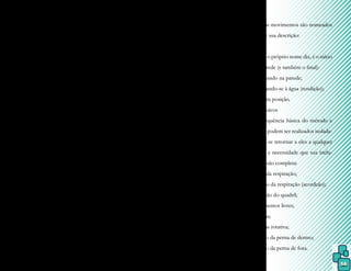 56
portou, para o ambiente aquático aquecido,
os ensinamentos do mestre japonês Shizuto
Masunaga, porém, acrescentou técnicas de
alongamentos à manipulação pontual realiza-
da com os polegares sobre canais de energia e
mais meridianos aos já existentes.
Na filosofia do método, o corpo
encontra, na água, a liberdade perdida pela
alma, e a exploração contínua dessa liberdade
é dada através do Watsu, quando o indivíduo
encontra o estado de plenitude final, por meio
de níveis cada vez mais profundos de entrega.
A criatividade de Dull reflete-se, em
uma técnica de alongamentos dos meridianos,
manipulações articulares e massagens, com
toques leves ou mais profundos, sustentados
por um terapeuta e em uma sequência contí-
nua de movimentos na água. Envolve massa-
gem e movimentos de segmentos corporais
que resultem em alongamento de outro seg-
mento em razão do efeito de arrasto, através
de uma sequência especificamente descrita.
A realização do Zen Shiatsu em água
aquecida a 35ºC resulta em desbloqueio dos
canais de energia do corpo com redução do
grau de estresse ou ansiedade e aumento da
atividade circulatória periférica. Os benefícios
do método são traduzidos na maior eficácia
em tratamentos de dores crônicas e disfun-
ções musculares, além de estados de indispo-
sição, hiperatividade, falta de sono ou dificul-
dade para dormir, depressão e enxaquecas.
Portanto, é uma técnica de relaxamento que
age em nível psicológico, espiritual, emocio-
nal e físico, tido como terapia de reconexão
tanto para o paciente quanto para o terapeuta.
O Watsu é composto de movimen-
tos sequenciais e contínuos, tendo início na
parede da piscina, considerada como âncora
tátil e referência ao paciente, ao retornar no
final da sessão.
A nomenclatura das posições é re-
lacionada com a posição e o local onde o pa-
ciente encontra-se em relação ao terapeuta,
enquanto que os movimentos são nomeados
literalmente por sua descrição:
Abertura
Como o próprio nome diz, é o início
da sessão na parede (e também o final):
•
• começando na parede;
•
• entregando-se à água (rendição);
•
• primeira posição.
Movimentos básicos
É a sequência básica do método e
os movimentos podem ser realizados isolada-
mente ou pode-se retornar a eles a qualquer
momento, sem a necessidade que sua inclu-
são em uma sessão completa:
•
• dança da respiração;
•
• balanço da respiração (acordeão);
•
• liberação do quadril;
•
• movimentos livres;
•
• sanfona;
•
• sanfona rotativa;
•
• rotação da perna de dentro;
•
• rotação da perna de fora.
 