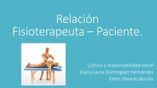 Relación
Fisioterapeuta – Paciente.
Cultura y responsabilidad social
Diana Laura Domínguez Hernández
Edith Olmedo Bonilla
 