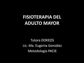 FISIOTERAPIA DEL
 ADULTO MAYOR


      Tutora DOKEOS
Lic. Ma. Eugenia González
    Metodología PACIE
 