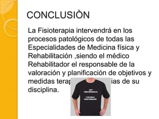 CONCLUSIÒN
La Fisioterapia intervendrá en los
procesos patológicos de todas las
Especialidades de Medicina física y
Rehabilitación ,siendo el médico
Rehabilitador el responsable de la
valoración y planificación de objetivos y
medidas terapéuticas propias de su
disciplina.
 