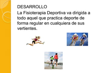 DESARROLLO
La Fisioterapia Deportiva va dirigida a
todo aquel que practica deporte de
forma regular en cualquiera de sus
vertientes.
 