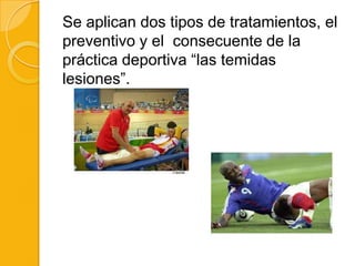 Se aplican dos tipos de tratamientos, el
preventivo y el consecuente de la
práctica deportiva “las temidas
lesiones”.
 