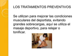 LOS TRATAMIENTOS PREVENTIVOS

Se utilizan para mejorar las condiciones
musculares del deportista, evitando
grandes sobrecargas, aquí se utiliza el
masaje deportivo, para relajar o
tonificar.
 