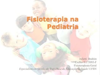 Fisioterapia na
Pediatria
Julietti Brahim
Crefito 9175093-F
Fisioterapeuta Geral
Especialista em Gestão do Trabalho e da Educação na Saúde/ UFRN
 