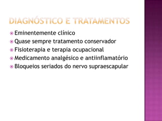 Diagnóstico e tratamentosEminentemente clínicoQuase sempre tratamento conservadorFisioterapia e terapia ocupacionalMedicamento analgésico e antiinflamatórioBloqueios seriados do nervo supraescapular