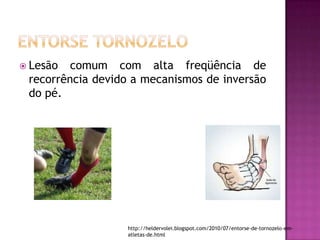 Entorse tornozeloLesão comum com alta freqüência de recorrência devido a mecanismos de inversão do pé.http://heldervolei.blogspot.com/2010/07/entorse-de-tornozelo-em-atletas-de.html