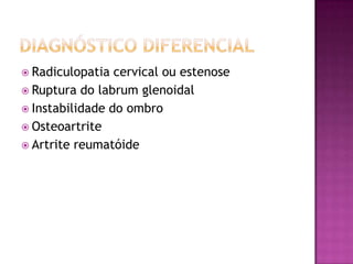 Diagnóstico diferencialRadiculopatia cervical ou estenoseRuptura do labrum glenoidalInstabilidade do ombroOsteoartriteArtrite reumatóide