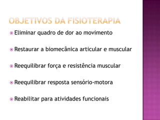 Objetivos da fisioterapiaEliminar quadro de dor ao movimento Restaurar a biomecânica articular e muscularReequilibrar força e resistência muscularReequilibrar resposta sensório-motoraReabilitar para atividades funcionais