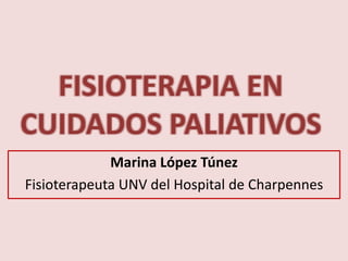 FISIOTERAPIA EN
CUIDADOS PALIATIVOS
Marina López Túnez
Fisioterapeuta UNV del Hospital de Charpennes
 