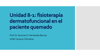 Unidad 8-1: fisioterapia
dermatofuncional en el
paciente quemado
Prof: Dr. Dysmart O. Hernández Barrios
UVM: Campus Chihuahua
 