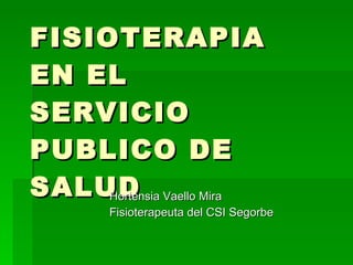 FISIOTERAPIA EN EL  SERVICIO PUBLICO DE SALUD Hortensia Vaello Mira Fisioterapeuta del CSI Segorbe 