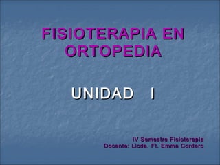FISIOTERAPIA EN
   ORTOPEDIA

   UNIDAD            I

               IV Semestre Fisioterapia
      Docente: Licda. Ft. Emma Cordero
 