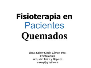 Fisioterapia en
Pacientes
Quemados
Licda. Saleky García Gómez Msc.
Fisioterapista
Actividad Física y Deporte
saleky@gmail.com
 