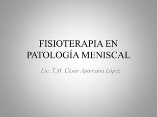 FISIOTERAPIA EN
PATOLOGÍA MENISCAL
Lic. T.M. César Aparcana López
 
