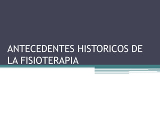 ANTECEDENTES HISTORICOS DE
LA FISIOTERAPIA
 