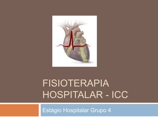 FISIOTERAPIA
HOSPITALAR - ICC
Estágio Hospitalar Grupo 4
 