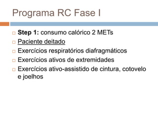 Programa RC Fase I
 Step 1: consumo calórico 2 METs
 Paciente deitado
 Exercícios respiratórios diafragmáticos
 Exercícios ativos de extremidades
 Exercícios ativo-assistido de cintura, cotovelo
e joelhos
 