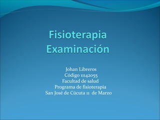 Johan Libreros
         Código 11142055
        Facultad de salud
    Programa de fisioterapia
San José de Cúcuta 11 de Marzo
 