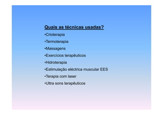 Quais as técnicas usadas?
•Crioterapia
•Termoterapia
•Massagens
•Exercícios terapêuticos
                p
•Hidroterapia
•Estimulação eléctrica muscular EES
 Estimulação
•Terapia com laser
•Ultra sons terapêuticos
 