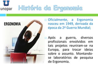 Oficialmente, a Ergonomia nasceu em 1949, derivada da época da 2ª Guerra Mundial; 
Após a guerra, diversos profissionais...