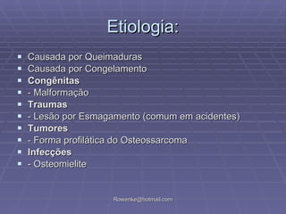 Etiologia: Causada por Queimaduras Causada por Congelamento Congênitas - Malformação Traumas - Lesão por Esmagamento (comum em acidentes) Tumores - Forma profilática do Osteossarcoma Infecções - Osteomielite 